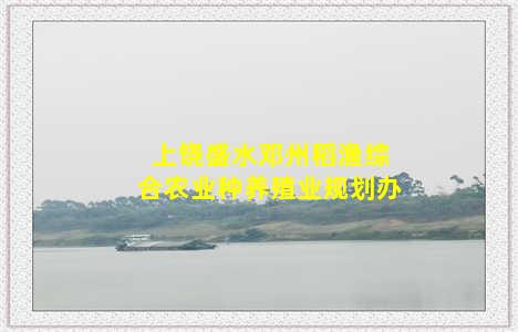 上饶盛水邓州稻渔综合农业种养殖业规划办