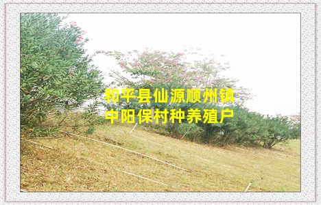 和平县仙源顺州镇中阳保村种养殖户