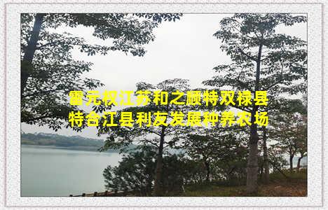 雷元权江苏和之顺特双禄县特合江县利友发展种养农场